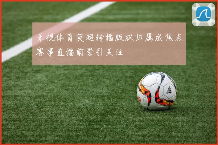 乐视体育英超转播版权归属成焦点赛事直播前景引关注