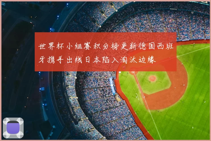 世界杯小组赛积分榜更新德国西班牙携手出线日本陷入淘汰边缘
