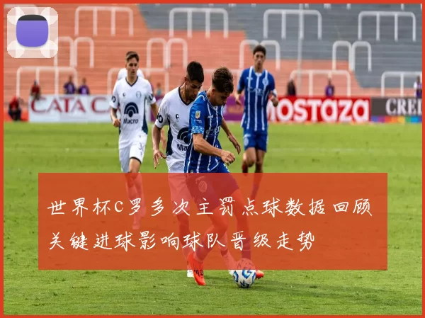 世界杯c罗多次主罚点球数据回顾 关键进球影响球队晋级走势