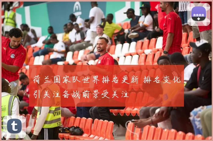 荷兰国家队世界排名更新 排名变化引关注备战前景受关注