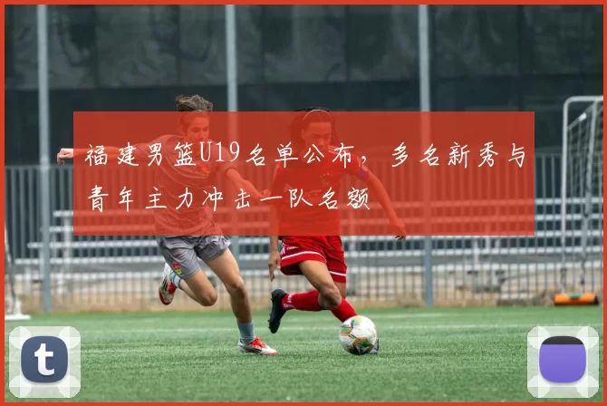 福建男篮U19名单公布，多名新秀与青年主力冲击一队名额