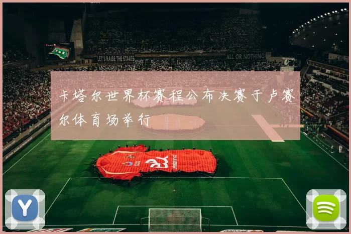 卡塔尔世界杯赛程公布决赛于卢赛尔体育场举行