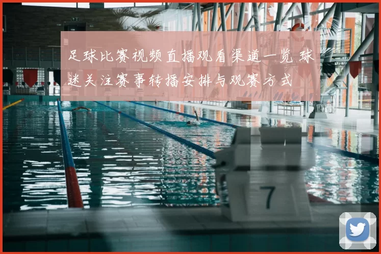 足球比赛视频直播观看渠道一览 球迷关注赛事转播安排与观赛方式