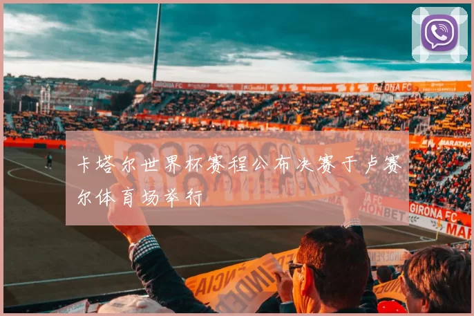 卡塔尔世界杯赛程公布决赛于卢赛尔体育场举行