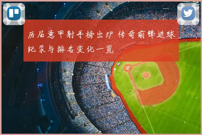 历届意甲射手榜出炉 传奇前锋进球纪录与排名变化一览