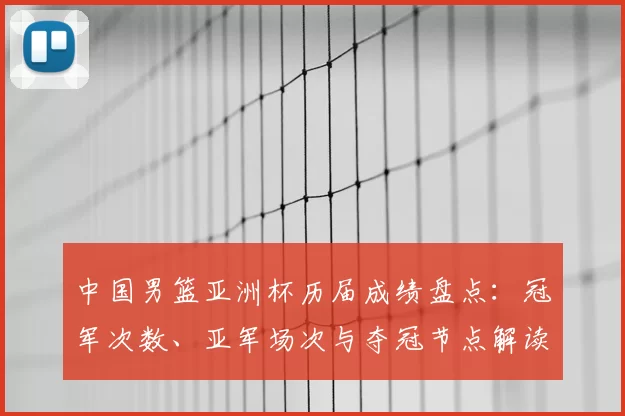 中国男篮亚洲杯历届成绩盘点：冠军次数、亚军场次与夺冠节点解读