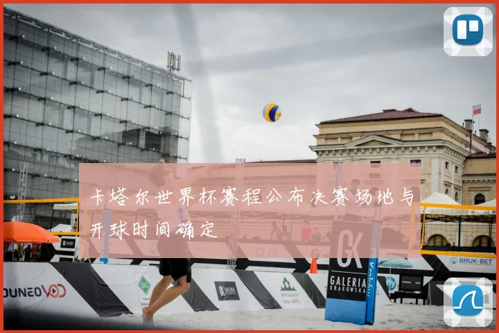 卡塔尔世界杯赛程公布决赛场地与开球时间确定