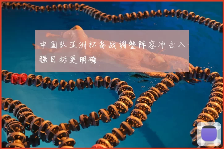 中国队亚洲杯备战调整阵容冲击八强目标更明确
