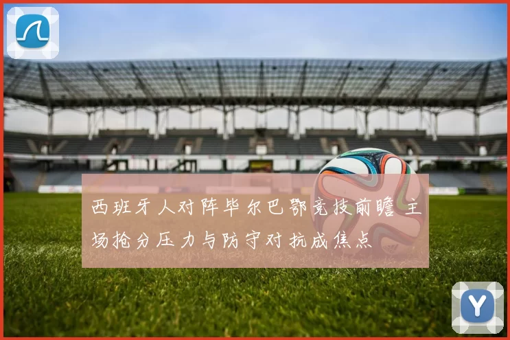 西班牙人对阵毕尔巴鄂竞技前瞻 主场抢分压力与防守对抗成焦点